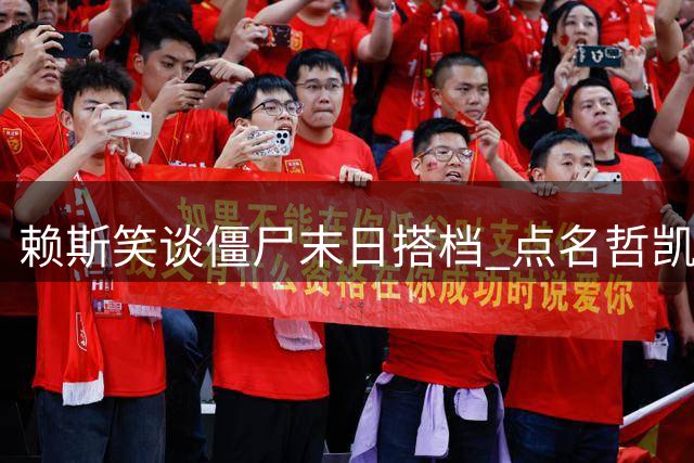 赖斯笑谈僵尸末日搭档 点名哲凯赖什有威慑力